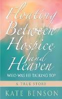 Floating Between Hospice and Heaven: Who Was He Talking To? - Kate Benson - cover