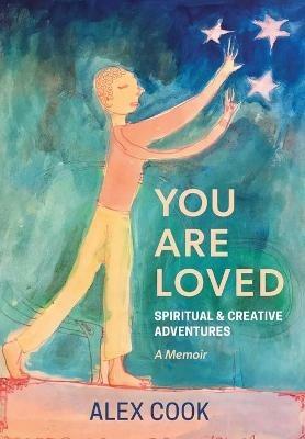 You Are Loved, Spiritual and Creative Adventures, A Memoir - Alex Cook - cover