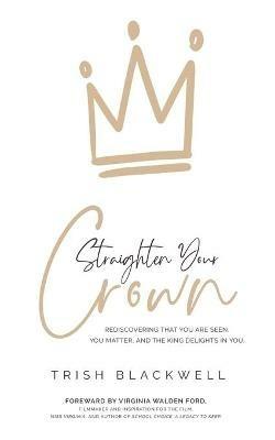 Straighten Your Crown: Rediscovering that you are Seen, You Matter, and the King Delights in You - Trish Blackwell - cover