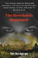 The Revelation Happened: How Mystery Babylon Destroyed Jerusalem, and Crept into our Churches, Governments, Science, and Lives To Deceive Us All - Don Nordstrom - cover