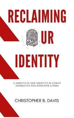 Reclaiming Our Identity: 5 Aspects of Our Identity in Christ Imperative for Effective Living - Christopher B Davis - cover
