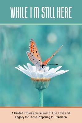 While I'm Still Here: A Guided Expression Journal of Life, Love and, Legacy for Those Preparing to Transition - Kinyatta Gray - cover