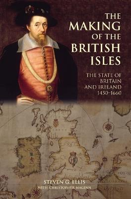 The Making of the British Isles: The State of Britain and Ireland, 1450-1660 - Steven G. Ellis,Christopher Maginn - cover