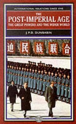 The Post-Imperial Age: The Great Powers and the Wider World: International Relations Since 1945: a history in two volumes - J.P.D. Dunbabin - cover