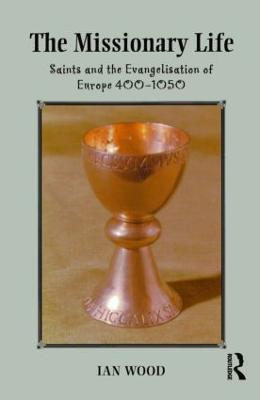 The Missionary Life: Saints and the Evangelisation of Europe 400-1050 - Ian Wood - cover