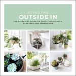 Bring The Outside In: The Essential Guide to Cacti, Succulents, Planters and Terrariums