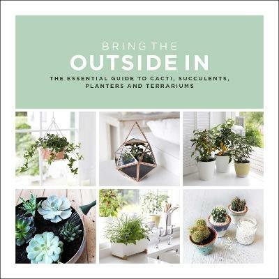 Bring The Outside In: The Essential Guide to Cacti, Succulents, Planters and Terrariums - Val Bradley - cover