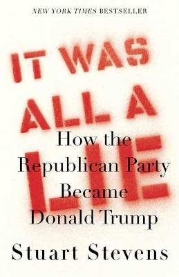 It Was All a Lie: How the Republican Party Became Donald Trump - Stuart Stevens - cover