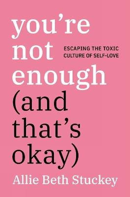 You're Not Enough (And That's Okay): Escaping the Toxic Culture of Self-Love - Allie Beth Stuckey - cover