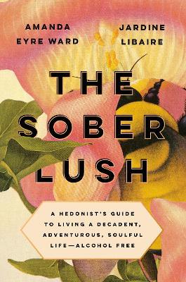 The Sober Lush: A Hedonist's Guide to Living a Decadent, Adventurous, Soulful Life--Alcohol Free - Amanda Eyre Ward,Jardine Libaire - cover