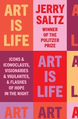 Art Is Life: Icons and Iconoclasts, Visionaries and Vigilantes, and Flashes of Hope in the Night - Jerry Saltz - cover