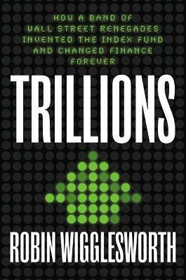 Trillions: How a Band of Wall Street Renegades Invented the Index Fund and Changed Finance Forever - Robin Wigglesworth - cover