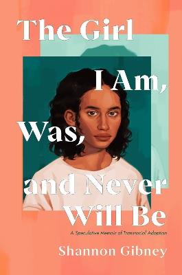 The Girl I Am, Was, and Never Will Be: A Speculative Memoir of Transracial Adoption - Shannon Gibney - cover