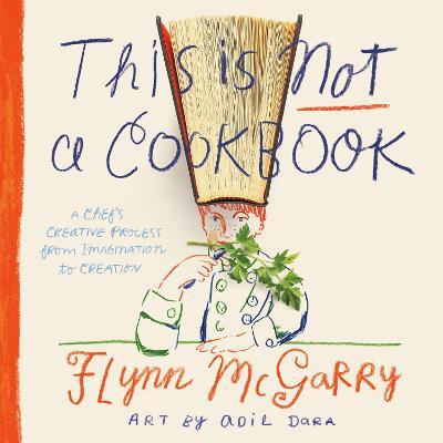This Is Not a Cookbook: The Creative Process from Imagination to Execution - Flynn McGarry,Adil Dara - cover