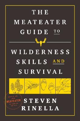The MeatEater Guide to Wilderness Skills and Survival: Essential Wilderness and Survival Skills for Hunters, Anglers, Hikers, and Anyone Spending Time in the Wild - Steven Rinella - cover