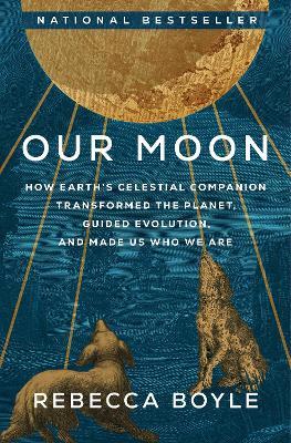Our Moon: How Earth's Celestial Companion Transformed the Planet, Guided Evolution, and Made Us Who We Are - Rebecca Boyle - cover
