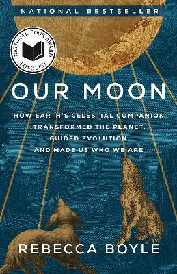 Our Moon: How Earth's Celestial Companion Transformed the Planet, Guided Evolution, and Made Us Who We Are - Rebecca Boyle - cover