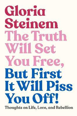 The Truth Will Set You Free, But First It Will Piss You Off!: Thoughts on Life, Love, and Rebellion - Gloria Steinem - cover