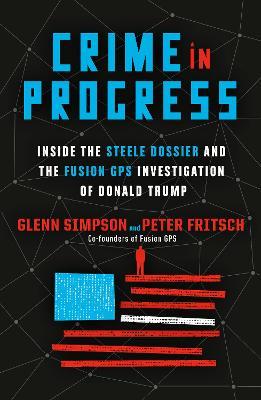 Crime in Progress: Inside the Steele Dossier and the Fusion GPS Investigation of Donald Trump - Glenn Simpson,Peter Fritsch - cover