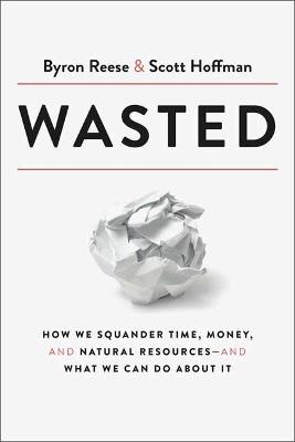 Wasted: How We Squander Time, Money, and Natural Resources-and What We Can Do About It - Byron Reese,Scott Hoffman - cover