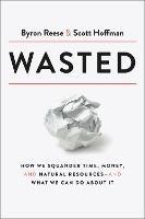 Wasted: How We Squander Time, Money, and Natural Resources-and What We Can Do About It