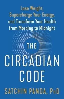 The Circadian Code: Lose Weight, Supercharge Your Energy, and Transform Your Health from Morning to  Midnight - Satchin Panda - cover