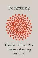 Forgetting: The Benefits of Not Remembering - Scott A. Small - cover