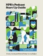 NPR#s Podcast Startup Guide: Create, Launch, and Grow a Podcast on Any Budget