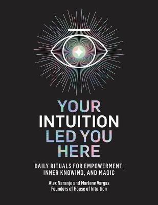 Your Intuition Led You Here: Daily Rituals for Empowerment, Inner Knowing, and Magic - Alex Naranjo,Marlene Vargas - cover