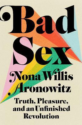 Bad Sex: Truth, Pleasure, and an Unfinished Revolution - Nona Willis Aronowitz - cover