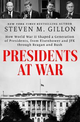 Presidents at War: How World War II Shaped a Generation of Presidents, from Eisenhower and JFK through Reagan and Bush - Steven M. Gillon - cover