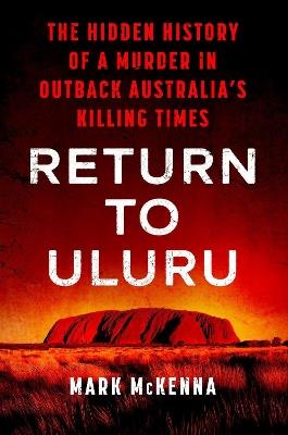 Return to Uluru: The Hidden History of a Murder in Outback Australia's Killing Times - Mark Mckenna - cover