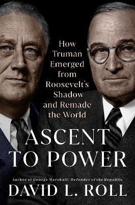 Ascent To Power: How Truman Emerged from Roosevelt's Shadow and Remade the World - David L. Roll - cover