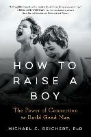 How to Raise a Boy: The Power of Connection to Build Good Men - Michael C. Reichert - cover