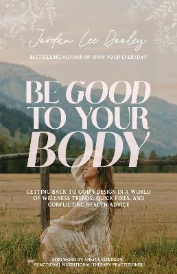 Be Good to Your Body: Getting Back to God's Design in a World of Wellness Trends, Quick Fixes, and Conflicting Health Advice - Jordan Lee Dooley - cover