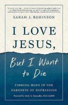 I Love Jesus, But I Want to Die: Moving from Surviving to Thriving When you Can't Go On - Sarah J Robinson - cover