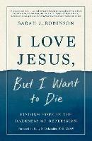 I Love Jesus, But I Want to Die: Moving from Surviving to Thriving When you Can't Go On - Sarah J Robinson - cover