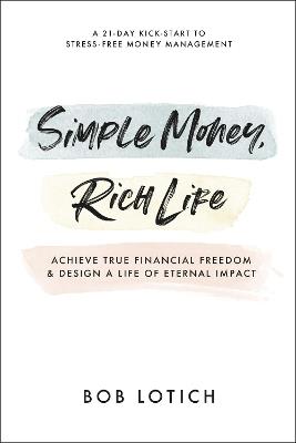 Simple Money, Rich Life: Achieve True Financial Freedom and Design a Life of Eternal Impact - Bob Lotich - cover