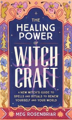 The Healing Power of Witchcraft: A New Witch's Guide to Spells and Rituals to Renew Yourself and Your World - Meg Rosenbriar - cover
