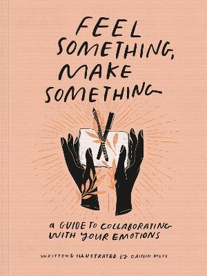 Feel Something, Make Something: A Guide to Collaborating with Your Emotions - Caitlin Metz - cover