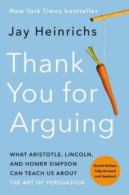 Thank You for Arguing, Fourth Edition (Revised and Updated): What Aristotle, Lincoln, and Homer Simpson Can Teach Us About the Art of Persuasion - Jay Heinrichs - cover