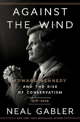 Against the Wind: Edward Kennedy and the Rise of Conservatism, 1976-2009 - Neal Gabler - cover