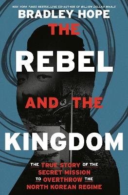 The Rebel and the Kingdom: The True Story of the Secret Mission to Overthrow the North Korean Regime - Bradley Hope - cover