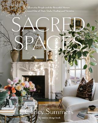 Sacred Spaces: Everyday People and the Beautiful Homes Created Out of Their Trials, Healing, and Victories - Carley Summers - cover