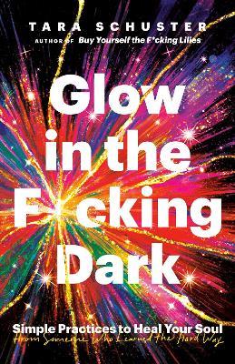 Glow in the F*cking Dark: Simple Practices to Heal Your Soul, from Someone Who Learned the Hard Way - Tara Schuster - cover