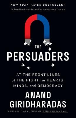The Persuaders: At the Front Lines of the Fight for Hearts, Minds, and Democracy - Anand Giridharadas - cover