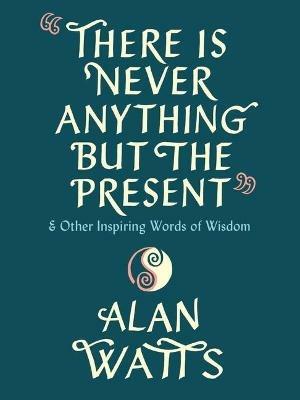 There Is Never Anything but the Present: And Other Inspiring Words of Wisdom - Alan Watts - cover