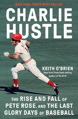 Charlie Hustle: The Rise and Fall of Pete Rose, and the Last Glory Days of Baseball - Keith O'Brien - cover