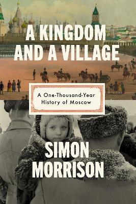 A Kingdom and a Village: A One-Thousand-Year History of Moscow - Simon Morrison - cover