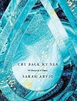 Cry Back My Sea: 48 Poems in 6 Waves - Sarah Arvio - cover